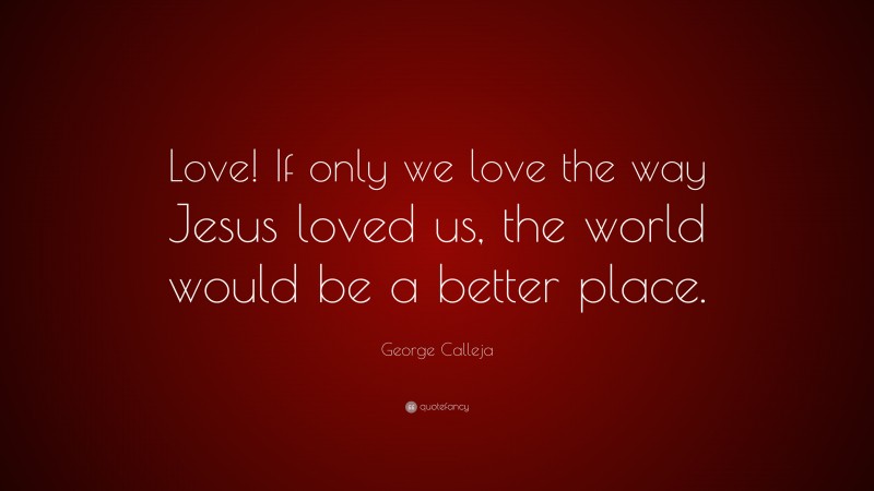George Calleja Quote: “Love! If only we love the way Jesus loved us, the world would be a better place.”