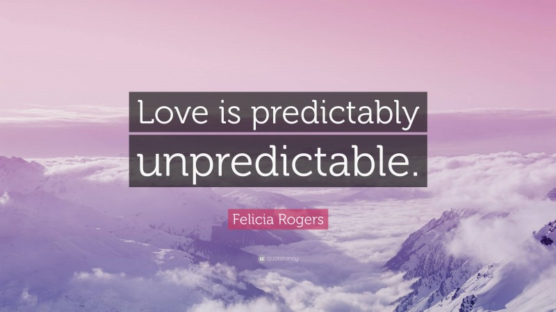 Felicia Rogers Quote: “Love is predictably unpredictable.”
