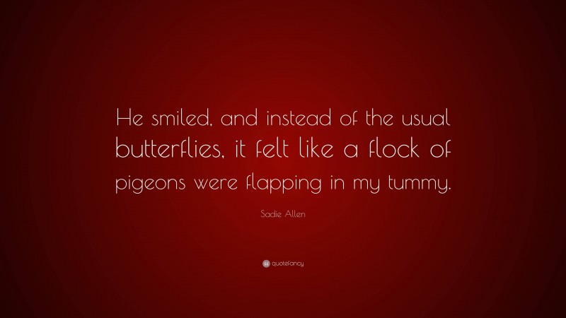 Sadie Allen Quote: “He smiled, and instead of the usual butterflies, it felt like a flock of pigeons were flapping in my tummy.”