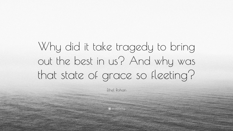 Ethel Rohan Quote: “Why did it take tragedy to bring out the best in us? And why was that state of grace so fleeting?”