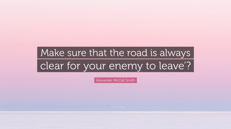 Alexander McCall Smith Quote: “Make sure that the road is always clear for your enemy to leave’?”