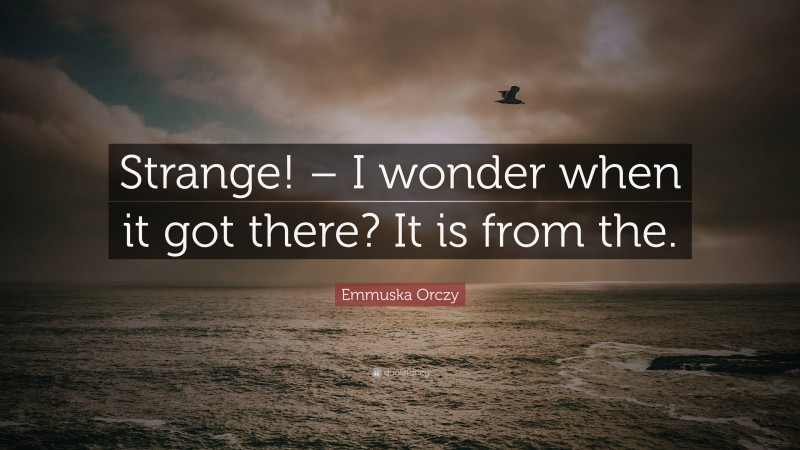 Emmuska Orczy Quote: “Strange! – I wonder when it got there? It is from the.”