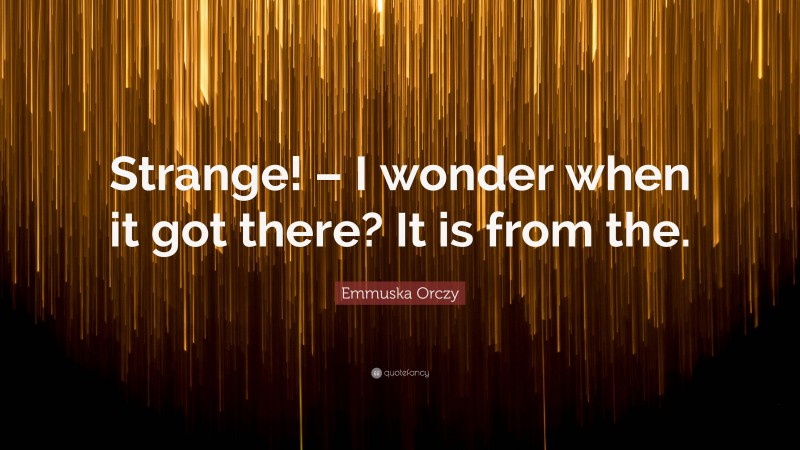 Emmuska Orczy Quote: “Strange! – I wonder when it got there? It is from the.”