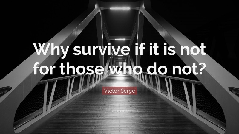 Victor Serge Quote: “Why survive if it is not for those who do not?”