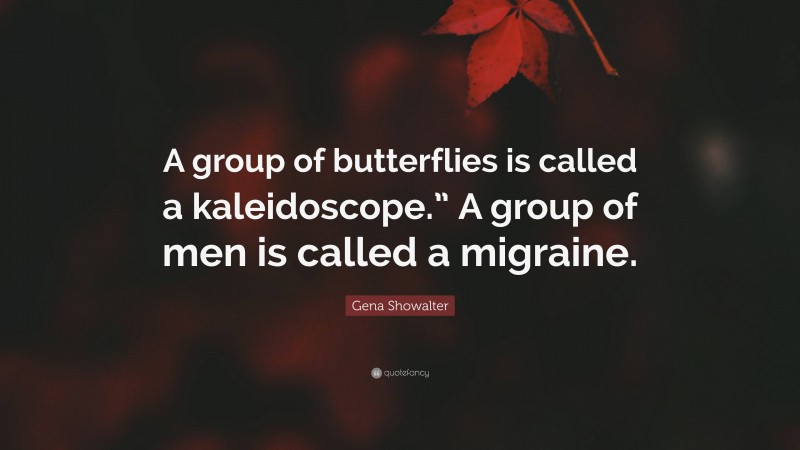 Gena Showalter Quote: “A group of butterflies is called a kaleidoscope.” A group of men is called a migraine.”