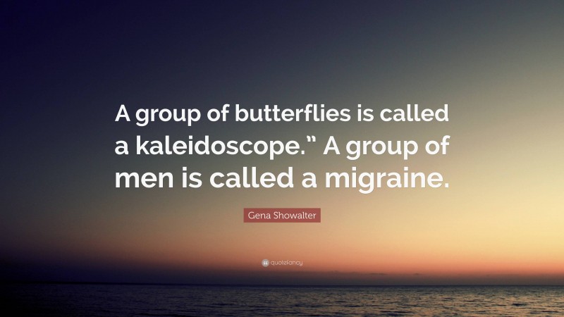 Gena Showalter Quote: “A group of butterflies is called a kaleidoscope.” A group of men is called a migraine.”