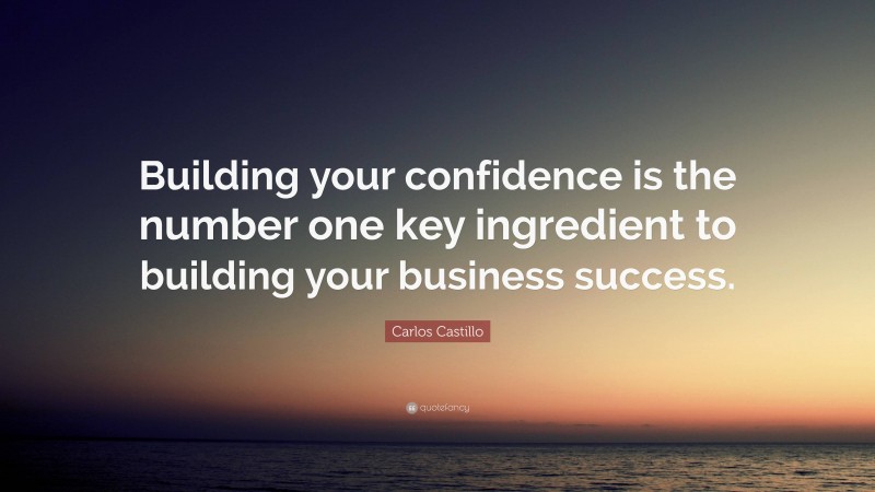 Carlos Castillo Quote: “Building your confidence is the number one key ingredient to building your business success.”