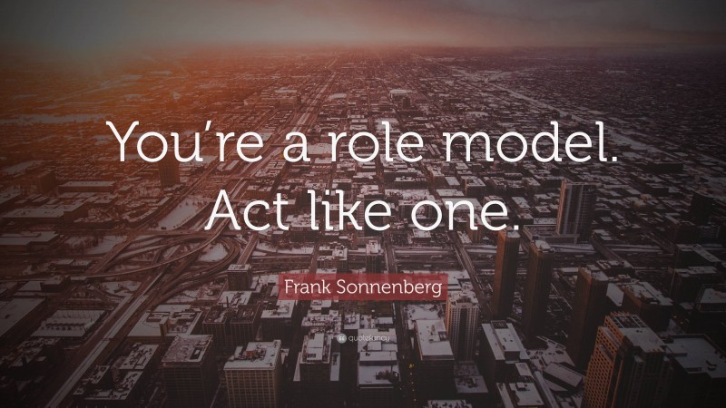 Frank Sonnenberg Quote: “You’re a role model. Act like one.”