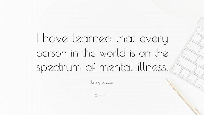 Jenny Lawson Quote: “I have learned that every person in the world is on the spectrum of mental illness.”