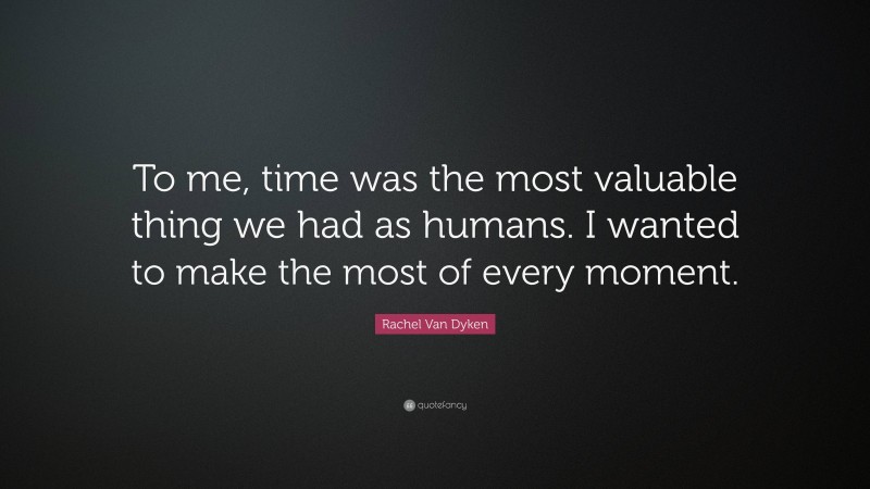 Rachel Van Dyken Quote: “To me, time was the most valuable thing we had as humans. I wanted to make the most of every moment.”