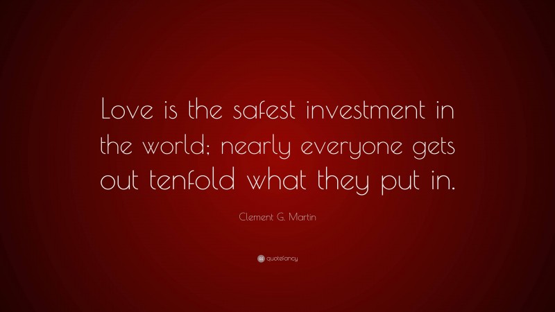 Clement G. Martin Quote: “Love is the safest investment in the world; nearly everyone gets out tenfold what they put in.”