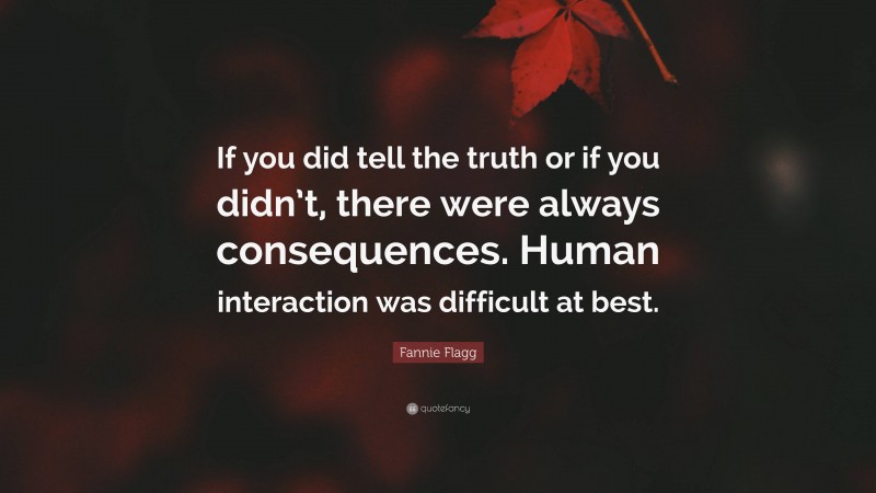 Fannie Flagg Quote: “If you did tell the truth or if you didn’t, there were always consequences. Human interaction was difficult at best.”