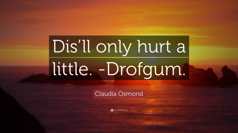 Claudia Osmond Quote: “Dis’ll only hurt a little. -Drofgum.”
