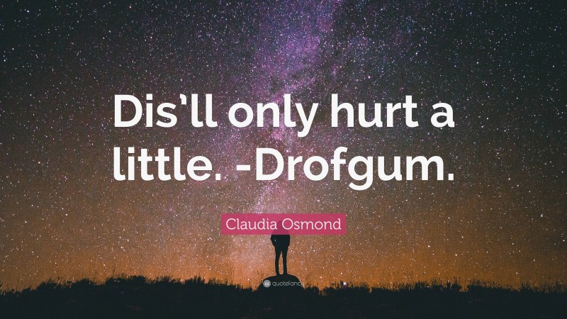 Claudia Osmond Quote: “Dis’ll only hurt a little. -Drofgum.”