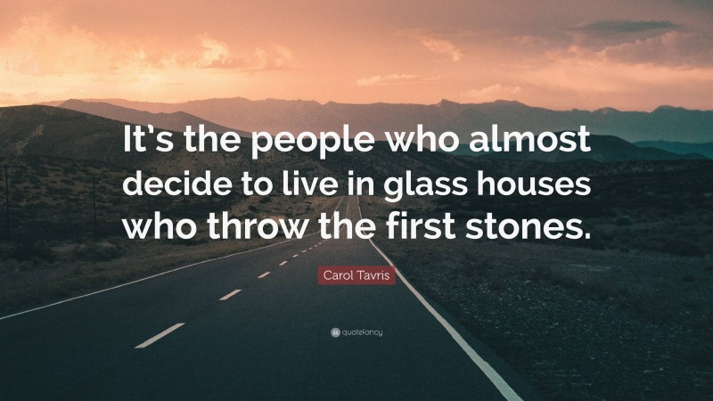 Carol Tavris Quote: “It’s the people who almost decide to live in glass houses who throw the first stones.”