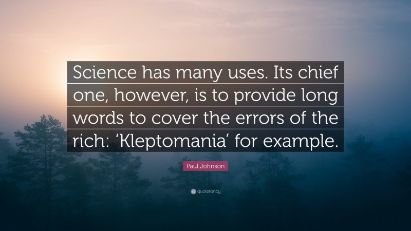 Paul Johnson Quote: “Science has many uses. Its chief one, however, is to provide long words to cover the errors of the rich: ‘Kleptomania’ for example.”