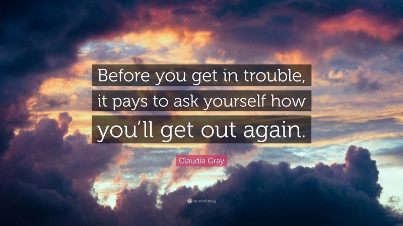Claudia Gray Quote: “Before you get in trouble, it pays to ask yourself how you’ll get out again.”