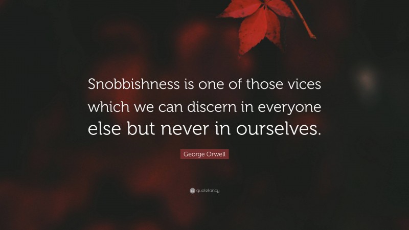 George Orwell Quote: “Snobbishness is one of those vices which we can discern in everyone else but never in ourselves.”