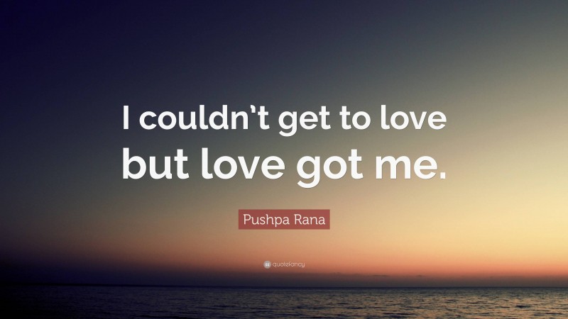 Pushpa Rana Quote: “I couldn’t get to love but love got me.”