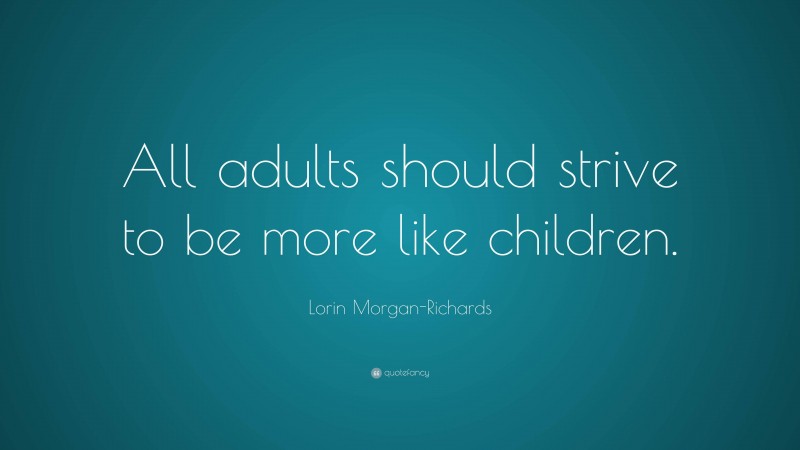 Lorin Morgan-Richards Quote: “All adults should strive to be more like children.”