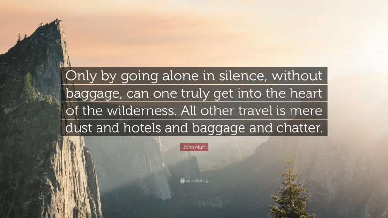 John Muir Quote: “Only by going alone in silence, without baggage, can one truly get into the heart of the wilderness. All other travel is mere dust and hotels and baggage and chatter.”