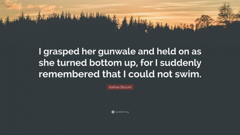 Joshua Slocum Quote: “I grasped her gunwale and held on as she turned bottom up, for I suddenly remembered that I could not swim.”