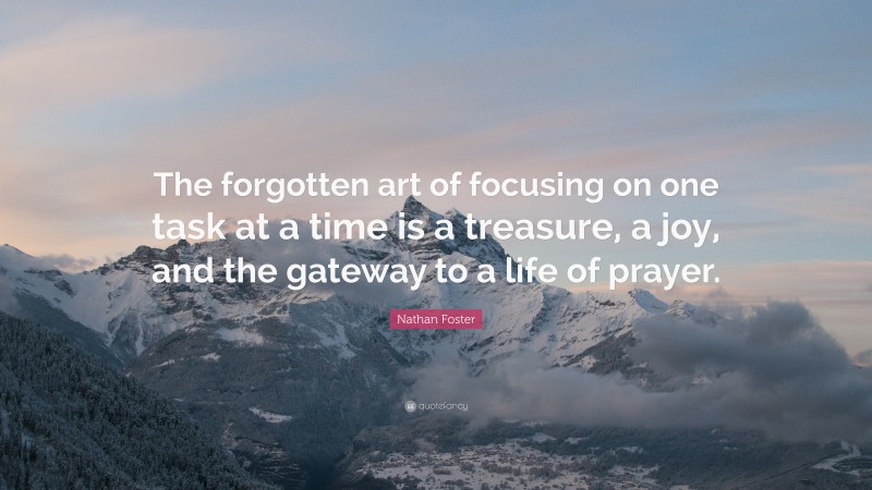 Nathan Foster Quote: “The forgotten art of focusing on one task at a time is a treasure, a joy, and the gateway to a life of prayer.”