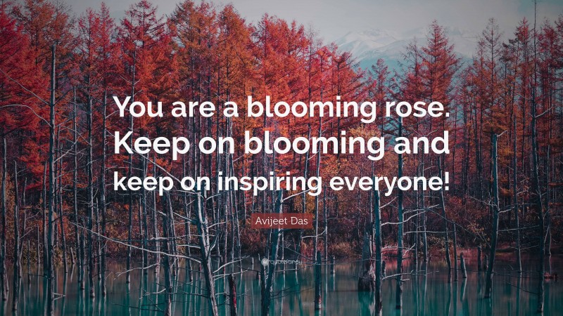 Avijeet Das Quote: “You are a blooming rose. Keep on blooming and keep on inspiring everyone!”