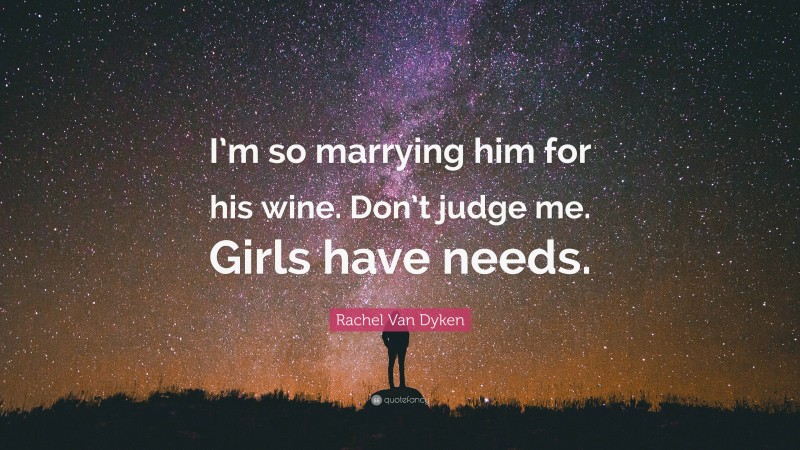 Rachel Van Dyken Quote: “I’m so marrying him for his wine. Don’t judge me. Girls have needs.”