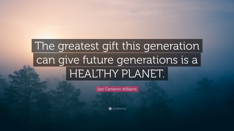 Iain Cameron Williams Quote: “The greatest gift this generation can give future generations is a HEALTHY PLANET.”