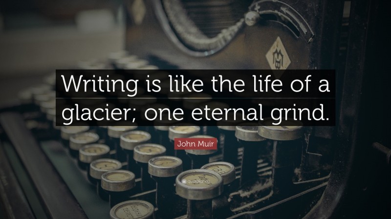 John Muir Quote: “Writing is like the life of a glacier; one eternal grind.”