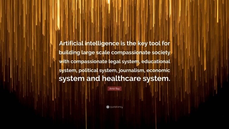 Amit Ray Quote: “Artificial intelligence is the key tool for building large scale compassionate society with compassionate legal system, educational system, political system, journalism, economic system and healthcare system.”