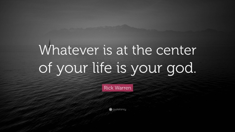 Rick Warren Quote: “Whatever is at the center of your life is your god.”