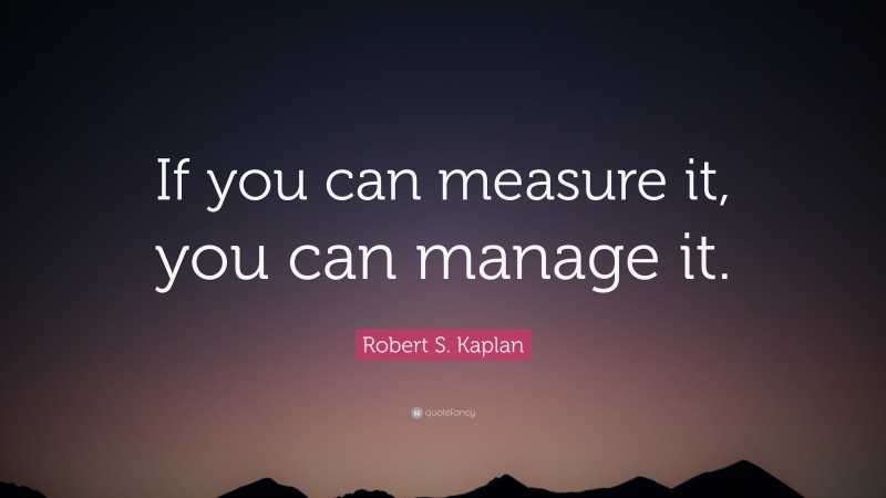 Robert S. Kaplan Quote: “If you can measure it, you can manage it.”