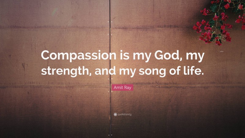 Amit Ray Quote: “Compassion is my God, my strength, and my song of life.”