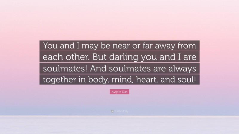 Avijeet Das Quote: “You and I may be near or far away from each other. But darling you and I are soulmates! And soulmates are always together in body, mind, heart, and soul!”