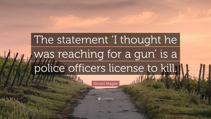 Steven Magee Quote: “The statement ‘I thought he was reaching for a gun’ is a police officers license to kill.”