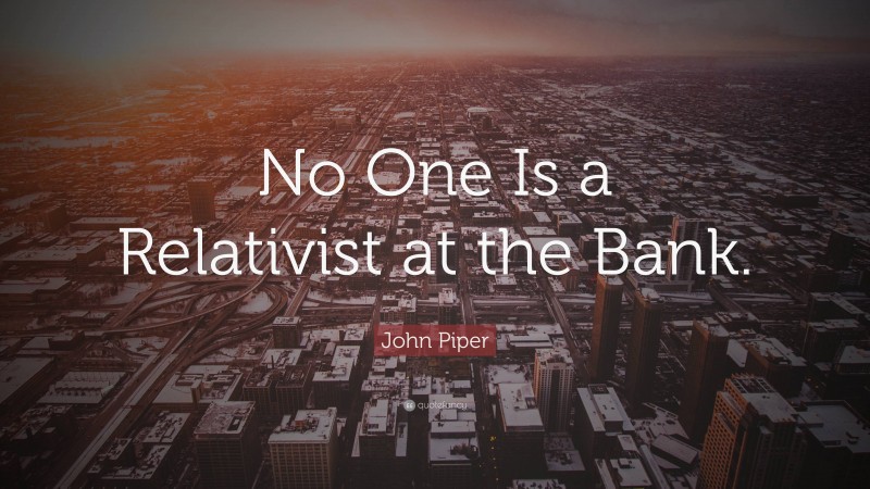 John Piper Quote: “No One Is a Relativist at the Bank.”