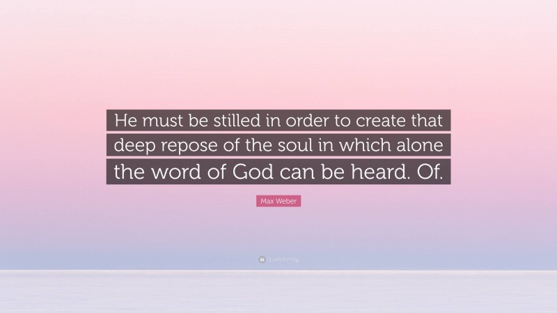 Max Weber Quote: “He must be stilled in order to create that deep repose of the soul in which alone the word of God can be heard. Of.”
