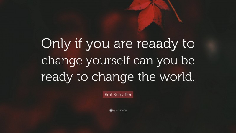 Edit Schlaffer Quote: “Only if you are reaady to change yourself can you be ready to change the world.”
