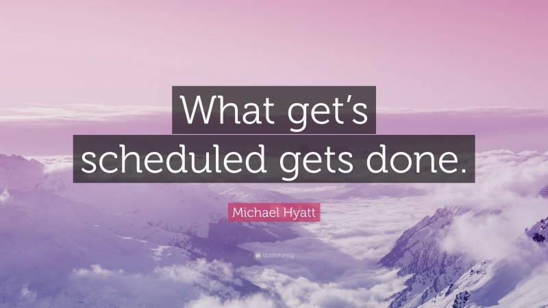 Michael Hyatt Quote: “What get’s scheduled gets done.”