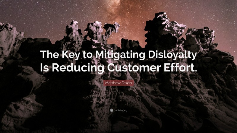 Matthew Dixon Quote: “The Key to Mitigating Disloyalty Is Reducing Customer Effort.”