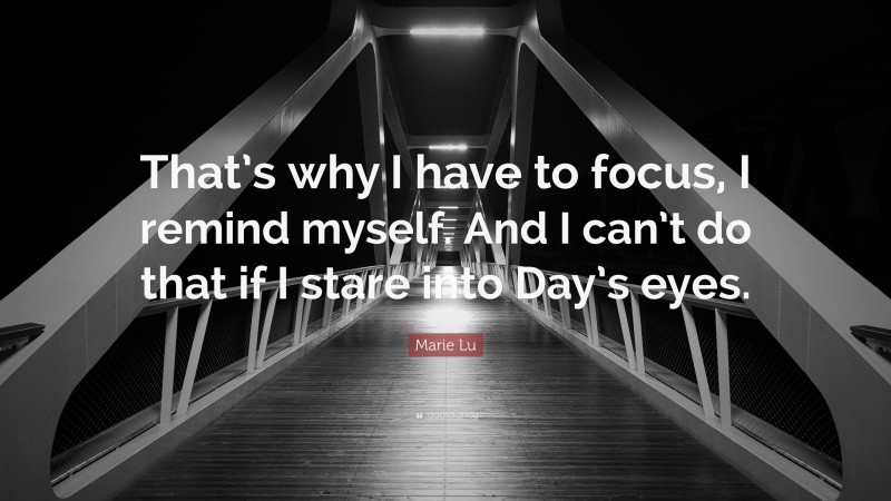 Marie Lu Quote: “That’s why I have to focus, I remind myself. And I can’t do that if I stare into Day’s eyes.”