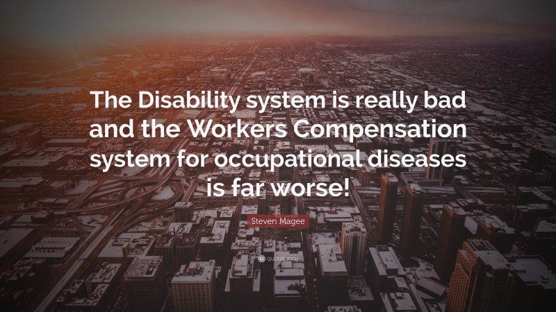 Steven Magee Quote: “The Disability system is really bad and the Workers Compensation system for occupational diseases is far worse!”