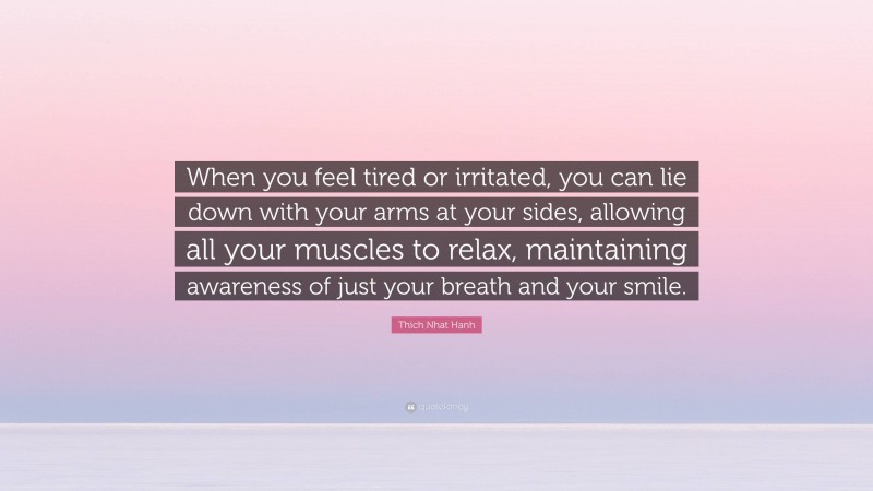 Thich Nhat Hanh Quote: “When you feel tired or irritated, you can lie down with your arms at your sides, allowing all your muscles to relax, maintaining awareness of just your breath and your smile.”