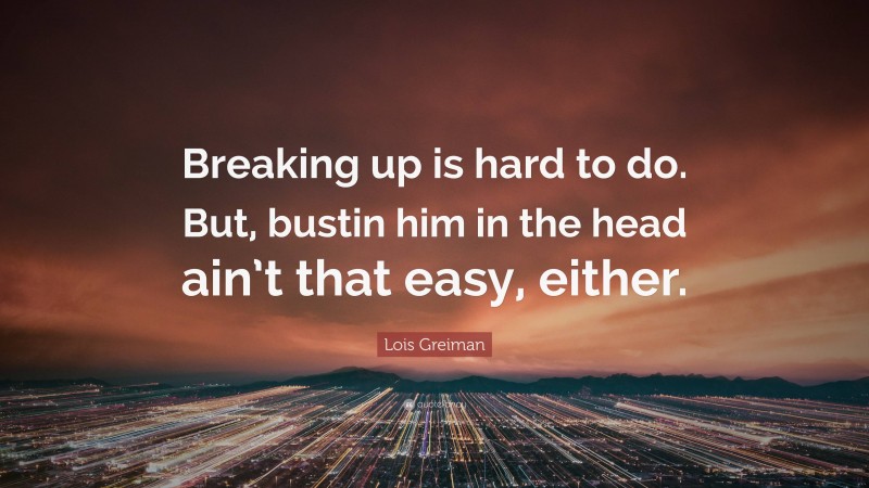 Lois Greiman Quote: “Breaking up is hard to do. But, bustin him in the head ain’t that easy, either.”