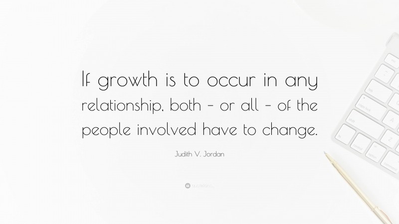 Judith V. Jordan Quote: “If growth is to occur in any relationship, both – or all – of the people involved have to change.”