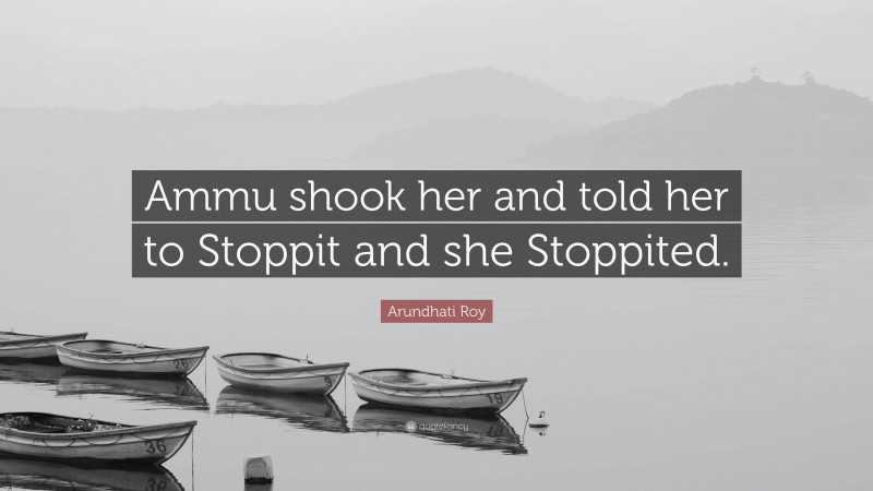 Arundhati Roy Quote: “Ammu shook her and told her to Stoppit and she Stoppited.”