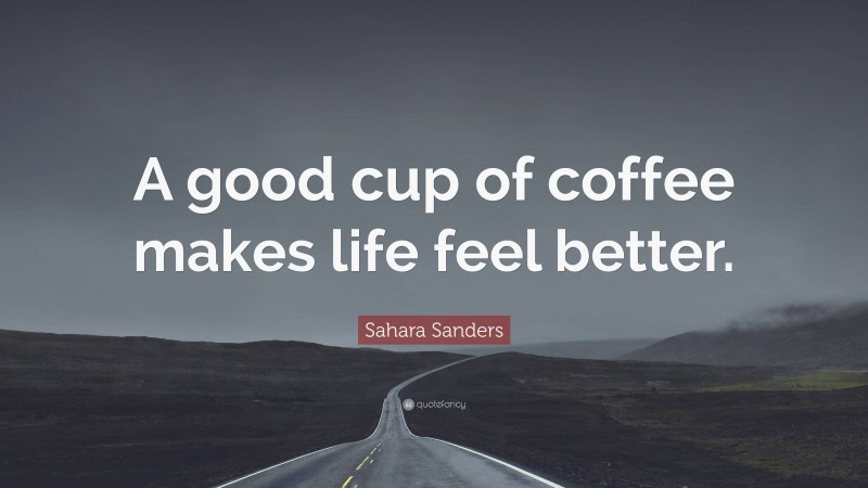 Sahara Sanders Quote: “A good cup of coffee makes life feel better.”