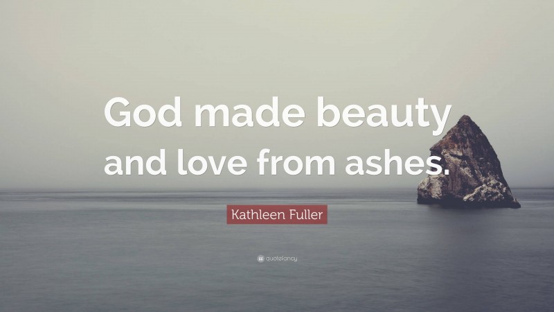 Kathleen Fuller Quote: “God made beauty and love from ashes.”